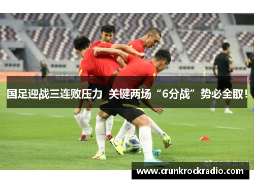 国足迎战三连败压力  关键两场“6分战”势必全取！